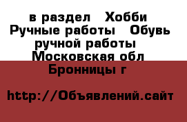  в раздел : Хобби. Ручные работы » Обувь ручной работы . Московская обл.,Бронницы г.